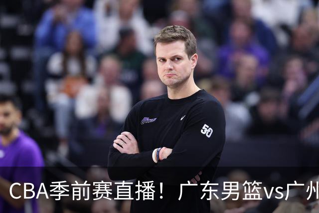 CBA季前赛直播！广东男篮vs广州男篮，徐昕、麦考尔战旧主，两支球队均盼望外线手感回暖，广州内线优势明显